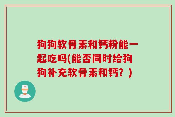 狗狗软骨素和钙粉能一起吃吗(能否同时给狗狗补充软骨素和钙？)