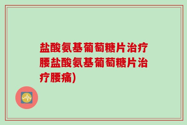 盐酸氨基葡萄糖片腰盐酸氨基葡萄糖片腰痛)