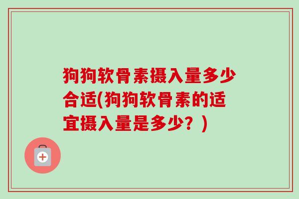 狗狗软骨素摄入量多少合适(狗狗软骨素的适宜摄入量是多少？)