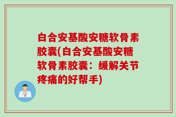 白合安基酸安糖软骨素胶囊(白合安基酸安糖软骨素胶囊:缓解关节的好帮手) 白合安基酸安糖软骨素胶囊(白合安基酸安糖软骨素胶囊:缓解关节的好帮手)