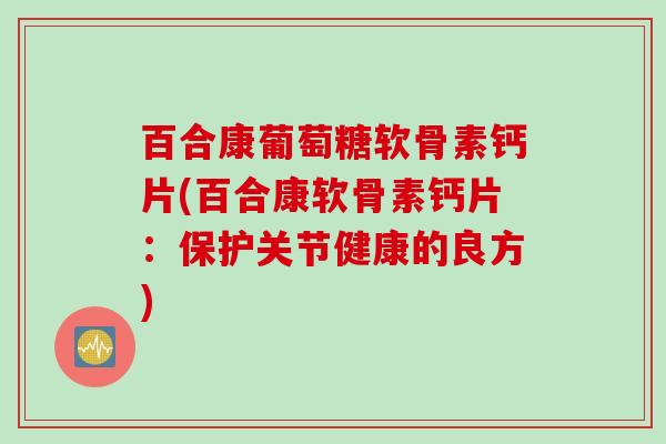 百合康葡萄糖软骨素钙片(百合康软骨素钙片：保护关节健康的良方)