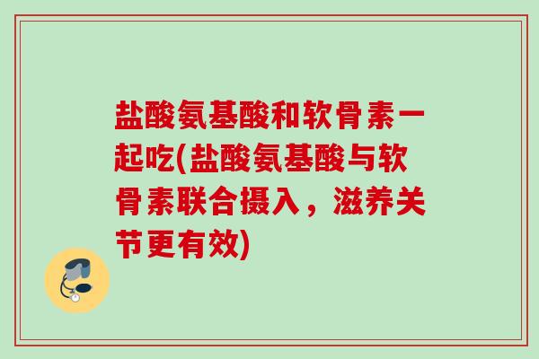 盐酸氨基酸和软骨素一起吃(盐酸氨基酸与软骨素联合摄入,滋养关节更有效) 盐酸氨基酸和软骨素一起吃(盐酸氨基酸与软骨素联合摄入,滋养关节更有效)