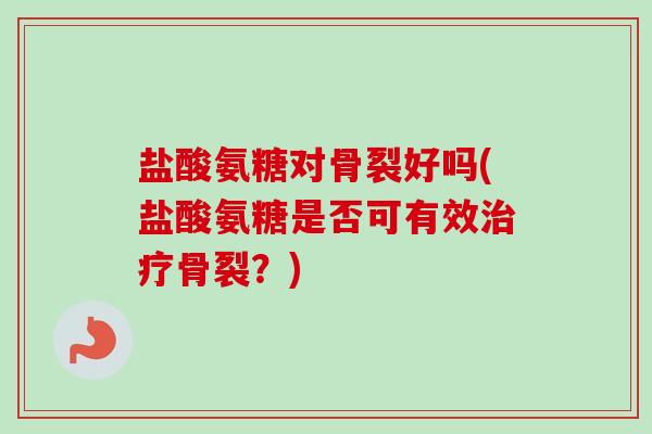 盐酸氨糖对骨裂好吗(盐酸氨糖是否可有效治疗骨裂？)
