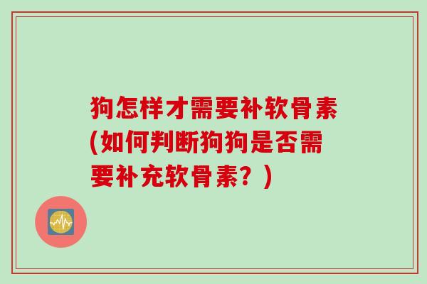 狗怎样才需要补软骨素(如何判断狗狗是否需要补充软骨素？)