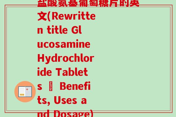 盐酸氨基葡萄糖片的英文(Rewritten title Glucosamine Hydrochloride Tablets – Benefits, Uses and Dosage)