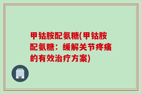 甲钴胺配氨糖(甲钴胺配氨糖：缓解关节疼痛的有效治疗方案)