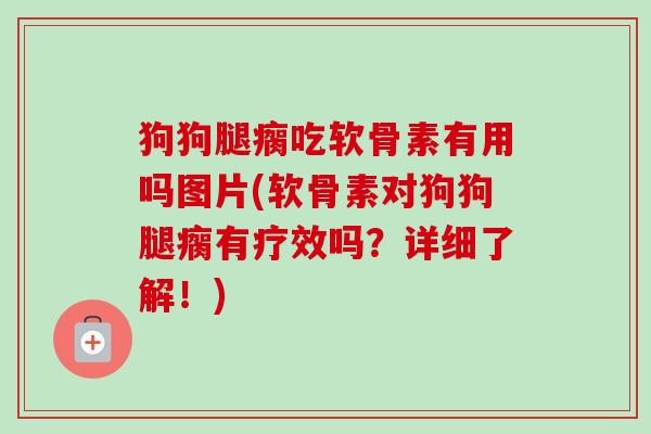 狗狗腿瘸吃软骨素有用吗图片(软骨素对狗狗腿瘸有疗效吗？详细了解！)