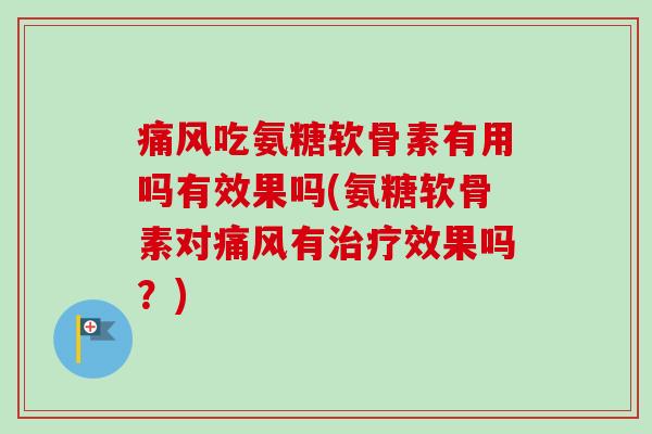 痛风吃氨糖软骨素有用吗有效果吗(氨糖软骨素对痛风有治疗效果吗？)