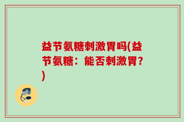 益节氨糖刺激胃吗(益节氨糖：能否刺激胃？)