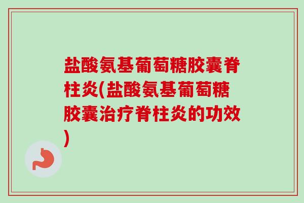 盐酸氨基葡萄糖胶囊脊柱炎(盐酸氨基葡萄糖胶囊治疗脊柱炎的功效)