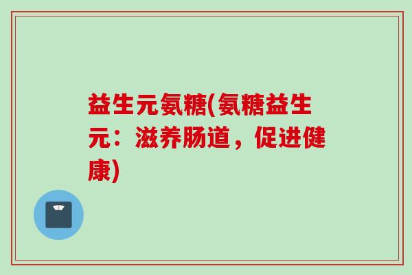 益生元氨糖(氨糖益生元：滋养肠道，促进健康)