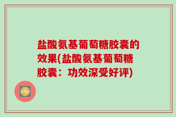 盐酸氨基葡萄糖胶囊的效果(盐酸氨基葡萄糖胶囊：功效深受好评)