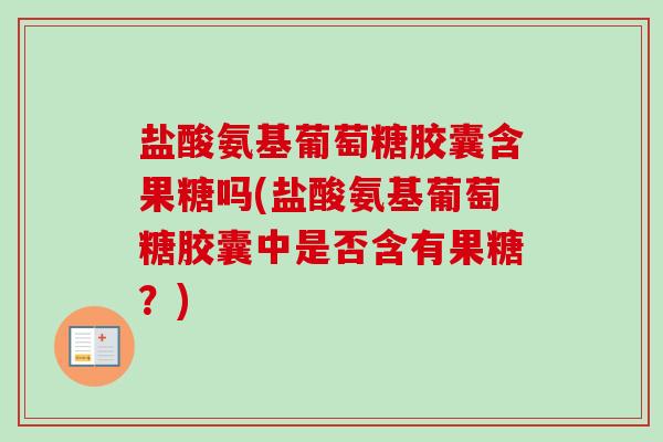 盐酸氨基葡萄糖胶囊含果糖吗(盐酸氨基葡萄糖胶囊中是否含有果糖？)