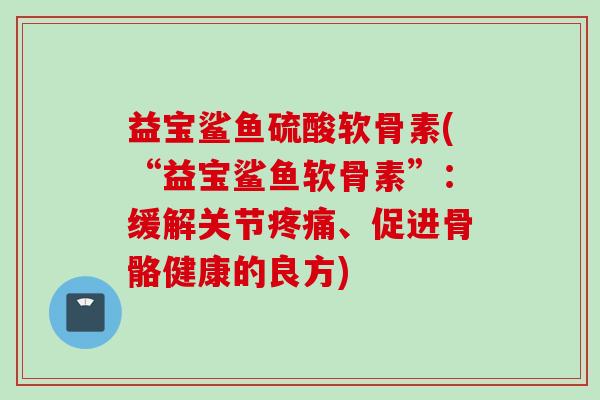 益宝鲨鱼硫酸软骨素(“益宝鲨鱼软骨素”：缓解关节疼痛、促进骨骼健康的良方)
