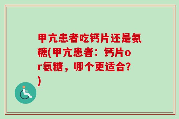 甲亢患者吃钙片还是氨糖(甲亢患者：钙片or氨糖，哪个更适合？)