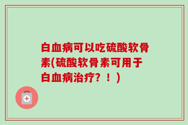 白血病可以吃硫酸软骨素(硫酸软骨素可用于白血病治疗？！)