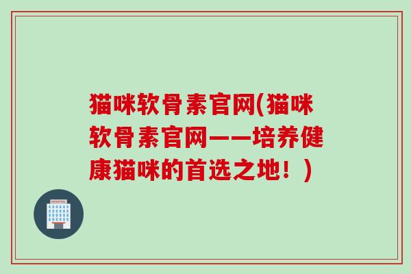 猫咪软骨素官网(猫咪软骨素官网——培养健康猫咪的首选之地！)
