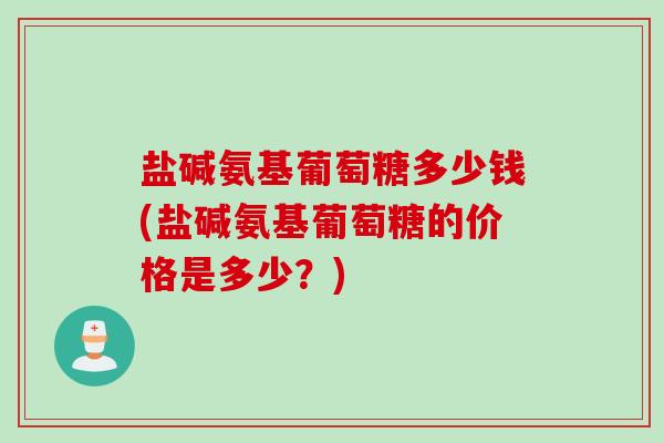 盐碱氨基葡萄糖多少钱(盐碱氨基葡萄糖的价格是多少？)