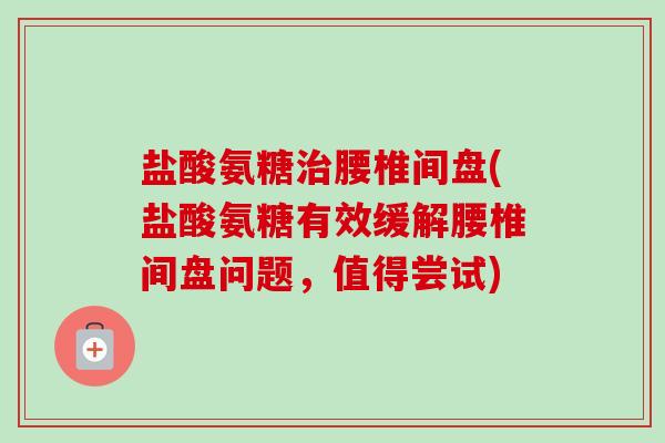 盐酸氨糖治腰椎间盘(盐酸氨糖有效缓解腰椎间盘问题，值得尝试)