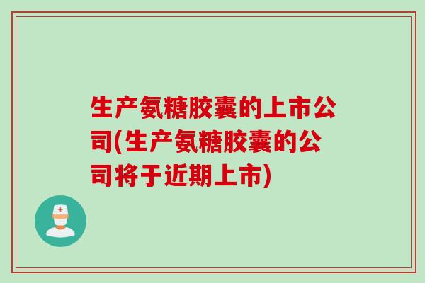 生产氨糖胶囊的上市公司(生产氨糖胶囊的公司将于近期上市)