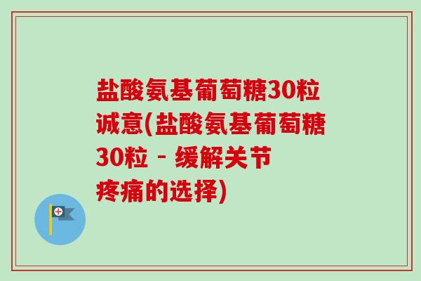 盐酸氨基葡萄糖30粒诚意(盐酸氨基葡萄糖30粒 - 缓解关节疼痛的选择)