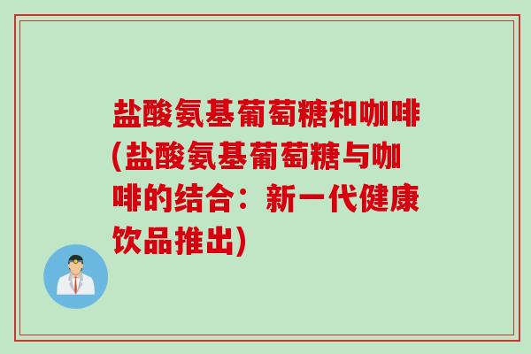 盐酸氨基葡萄糖和咖啡(盐酸氨基葡萄糖与咖啡的结合:新一代健康饮品推出) 盐酸氨基葡萄糖和咖啡(盐酸氨基葡萄糖与咖啡的结合:新一代健康饮品推出)