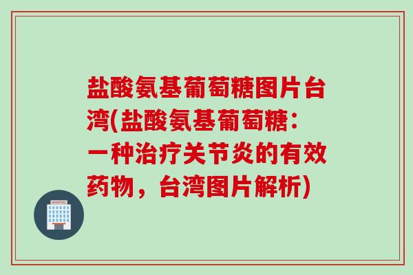 盐酸氨基葡萄糖图片台湾(盐酸氨基葡萄糖：一种治疗关节炎的有效药物，台湾图片解析)