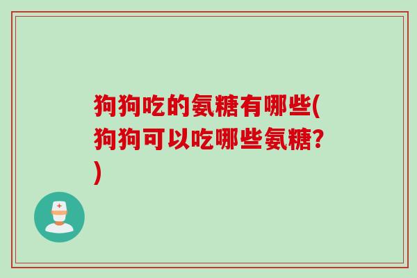 狗狗吃的氨糖有哪些(狗狗可以吃哪些氨糖？)