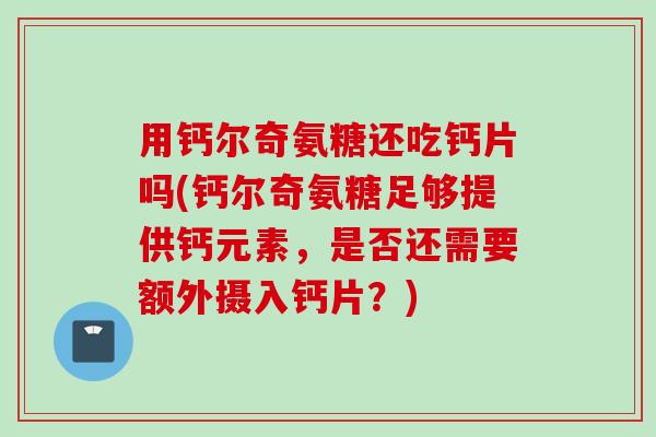 用钙尔奇氨糖还吃钙片吗(钙尔奇氨糖足够提供钙元素，是否还需要额外摄入钙片？)