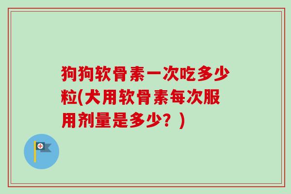 狗狗软骨素一次吃多少粒(犬用软骨素每次服用剂量是多少？)