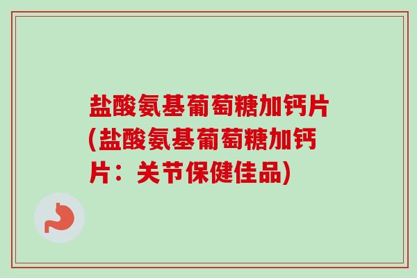 盐酸氨基葡萄糖加钙片(盐酸氨基葡萄糖加钙片：关节保健佳品)