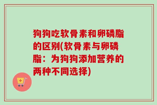 狗狗吃软骨素和卵磷脂的区别(软骨素与卵磷脂：为狗狗添加营养的两种不同选择)