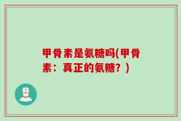 甲骨素是氨糖吗(甲骨素:真正的氨糖?) 甲骨素是氨糖吗(甲骨素:真正的氨糖?)