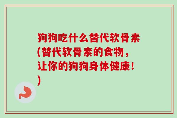 狗狗吃什么替代软骨素(替代软骨素的食物，让你的狗狗身体健康！)