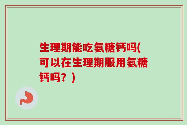 生理期能吃氨糖钙吗(可以在生理期服用氨糖钙吗？)