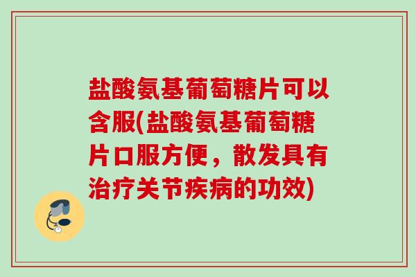 盐酸氨基葡萄糖片可以含服(盐酸氨基葡萄糖片口服方便，散发具有治疗关节疾病的功效)