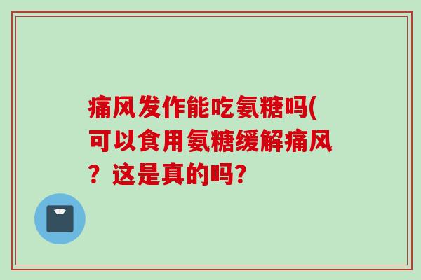 发作能吃氨糖吗(可以食用氨糖缓解?这是真的吗? 发作能吃氨糖吗(可以食用氨糖缓解?这是真的吗?