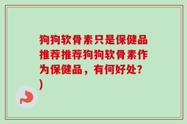 狗狗软骨素只是保健品推荐推荐狗狗软骨素作为保健品，有何好处？)