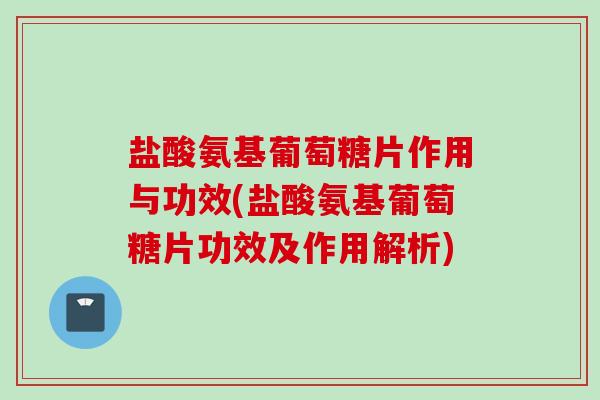 盐酸氨基葡萄糖片作用与功效(盐酸氨基葡萄糖片功效及作用解析)