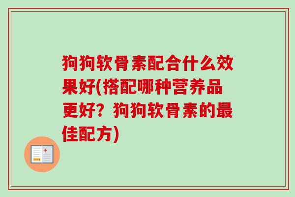 狗狗软骨素配合什么效果好(搭配哪种营养品更好？狗狗软骨素的最佳配方)