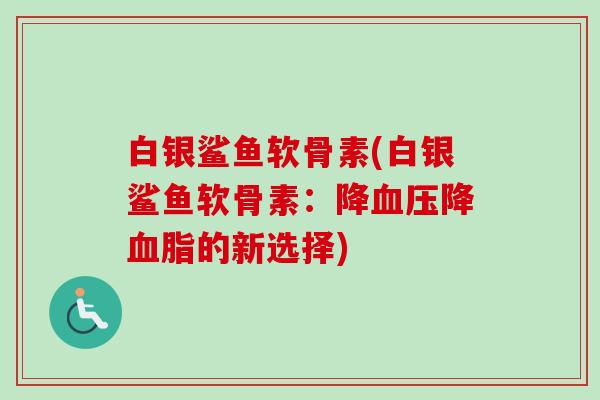 白银鲨鱼软骨素(白银鲨鱼软骨素：降血压降血脂的新选择)
