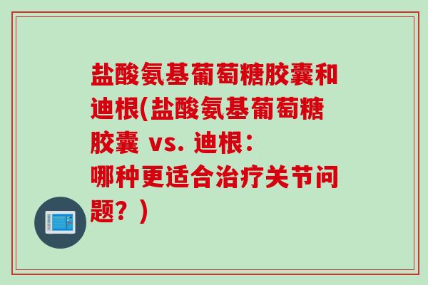 盐酸氨基葡萄糖胶囊和迪根(盐酸氨基葡萄糖胶囊 vs. 迪根：哪种更适合治疗关节问题？)