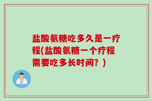 盐酸氨糖吃多久是一疗程(盐酸氨糖一个疗程需要吃多长时间？)