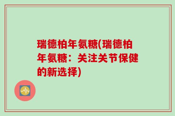 瑞德柏年氨糖(瑞德柏年氨糖：关注关节保健的新选择)
