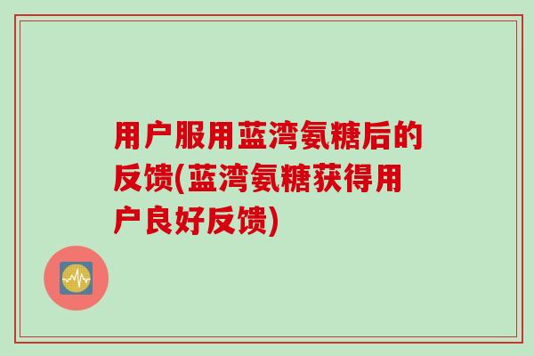 用户服用蓝湾氨糖后的反馈(蓝湾氨糖获得用户良好反馈)