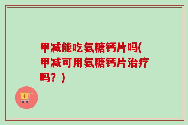 甲减能吃氨糖钙片吗(甲减可用氨糖钙片治疗吗？)