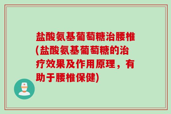 盐酸氨基葡萄糖腰椎(盐酸氨基葡萄糖的效果及作用原理,有助于腰椎保健) 盐酸氨基葡萄糖腰椎(盐酸氨基葡萄糖的效果及作用原理,有助于腰椎保健)