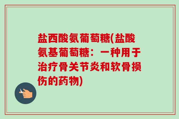 盐西酸氨葡萄糖(盐酸氨基葡萄糖：一种用于治疗骨关节炎和软骨损伤的药物)