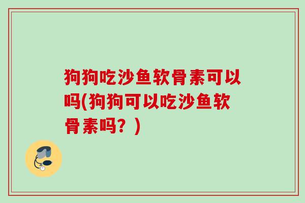 狗狗吃沙鱼软骨素可以吗(狗狗可以吃沙鱼软骨素吗?) 狗狗吃沙鱼软骨素可以吗(狗狗可以吃沙鱼软骨素吗?)