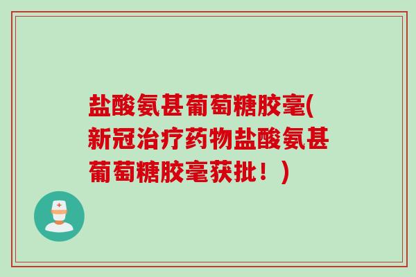 盐酸氨甚葡萄糖胶毫(新冠治疗药物盐酸氨甚葡萄糖胶毫获批！)